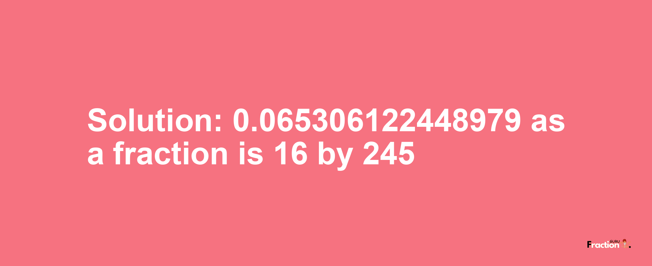 Solution:0.065306122448979 as a fraction is 16/245